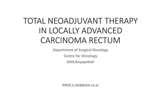 PROF.S.SUBBIAH et.al
TOTAL NEOADJUVANT THERAPY
IN LOCALLY ADVANCED
CARCINOMA RECTUM
Department of Surgical Oncology
Centre for Oncology
GRH,Royapettah
 