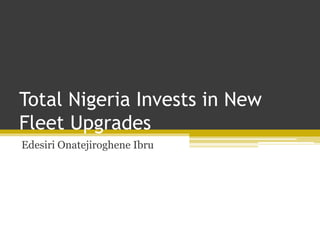Total Nigeria Invests in New
Fleet Upgrades
Edesiri Onatejiroghene Ibru
 