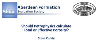 Should Petrophysics calculate
Total or Effective Porosity?
Steve Cuddy
 