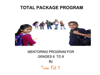 TOTAL PACKAGE PROGRAM MENTORING PROGRAM FOR  GRADES 6  TO 8 By Team Fab 5 