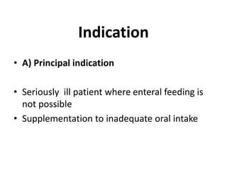 Indication
• A) Principal indication
• Seriously ill patient where enteral feeding is
not possible
• Supplementation to inadequate oral intake
 