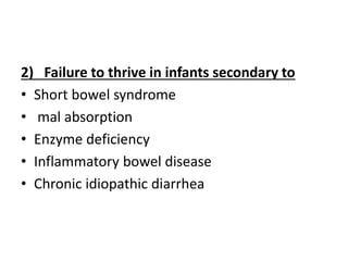 2) Failure to thrive in infants secondary to
• Short bowel syndrome
• mal absorption
• Enzyme deficiency
• Inflammatory bowel disease
• Chronic idiopathic diarrhea
 