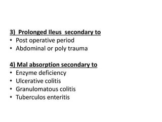 3) Prolonged Ileus secondary to
• Post operative period
• Abdominal or poly trauma
4) Mal absorption secondary to
• Enzyme deficiency
• Ulcerative colitis
• Granulomatous colitis
• Tuberculos enteritis
 