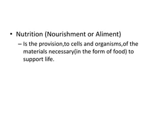 • Nutrition (Nourishment or Aliment)
– Is the provision,to cells and organisms,of the
materials necessary(in the form of food) to
support life.
 