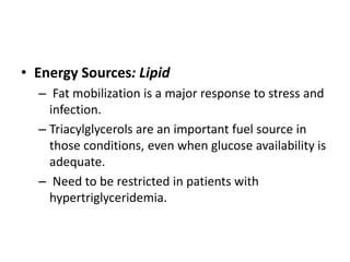 • Energy Sources: Lipid
– Fat mobilization is a major response to stress and
infection.
– Triacylglycerols are an important fuel source in
those conditions, even when glucose availability is
adequate.
– Need to be restricted in patients with
hypertriglyceridemia.
 