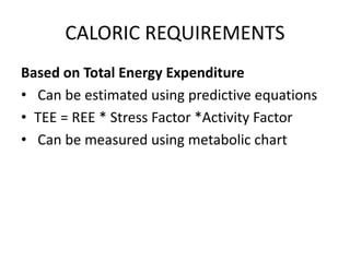 CALORIC REQUIREMENTS
Based on Total Energy Expenditure
• Can be estimated using predictive equations
• TEE = REE * Stress Factor *Activity Factor
• Can be measured using metabolic chart
 