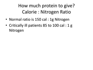 How much protein to give?
Calorie : Nitrogen Ratio
• Normal ratio is 150 cal : 1g Nitrogen
• Critically ill patients 85 to 100 cal : 1 g
Nitrogen
 