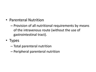 • Parenteral Nutrition
– Provision of all nutritional requirements by means
of the intravenous route (without the use of
gastrointestinal tract).
• Types
– Total parenteral nutrition
– Peripheral parenteral nutrition
 