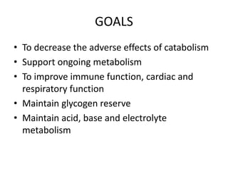 GOALS
• To decrease the adverse effects of catabolism
• Support ongoing metabolism
• To improve immune function, cardiac and
respiratory function
• Maintain glycogen reserve
• Maintain acid, base and electrolyte
metabolism
 