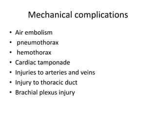 Mechanical complications
• Air embolism
• pneumothorax
• hemothorax
• Cardiac tamponade
• Injuries to arteries and veins
• Injury to thoracic duct
• Brachial plexus injury
 