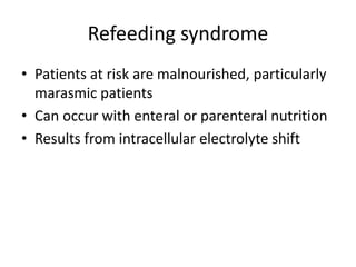 Refeeding syndrome
• Patients at risk are malnourished, particularly
marasmic patients
• Can occur with enteral or parenteral nutrition
• Results from intracellular electrolyte shift
 