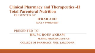 Clinical Pharmacy and Therapeutics -II
Total Parenteral Nutrition
PRESENTED BY :
IFRAH ARIF
ROLL # PPHS20E007
PRESENTED TO:
DR. M. ROUF AKRAM
M.PHIL PHARMACEUTICS
COLLEGE OF PHARMACY, UOS, SARGODHA
 