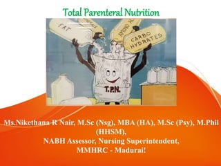 Total Parenteral Nutrition
Ms.Nikethana R Nair, M.Sc (Nsg), MBA (HA), M.Sc (Psy), M.Phil
(HHSM),
NABH Assessor, Nursing Superintendent,
MMHRC - Madurai!
 