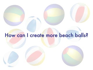 How can I create more beach balls?
 