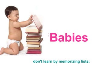 ‘ Babies don't learn by memorizing lists; 