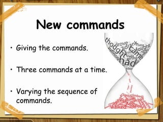New commands Giving the commands. Three commands at a time. Varying the sequence of commands. 