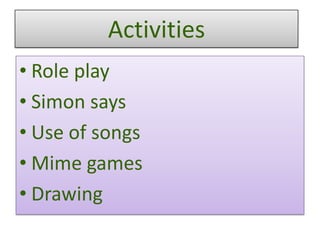 Activities
• Role play
• Simon says
• Use of songs
• Mime games
• Drawing
 