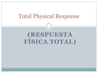 Total Physical Response


   (RESPUESTA
  FÍSICA TOTAL)
 