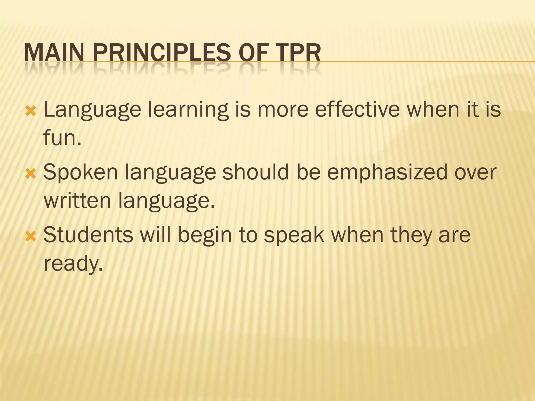 MAIN PRINCIPLES OF TPR

 Language learning is more effective when it is
  fun.
 Spoken language should be emphasized over
  written language.
 Students will begin to speak when they are
  ready.
 