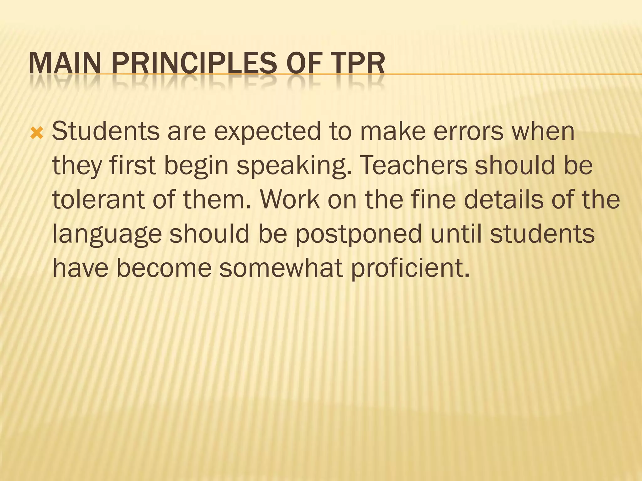 MAIN PRINCIPLES OF TPR

   Students are expected to make errors when
    they first begin speaking. Teachers should be
    tolerant of them. Work on the fine details of the
    language should be postponed until students
    have become somewhat proficient.
 