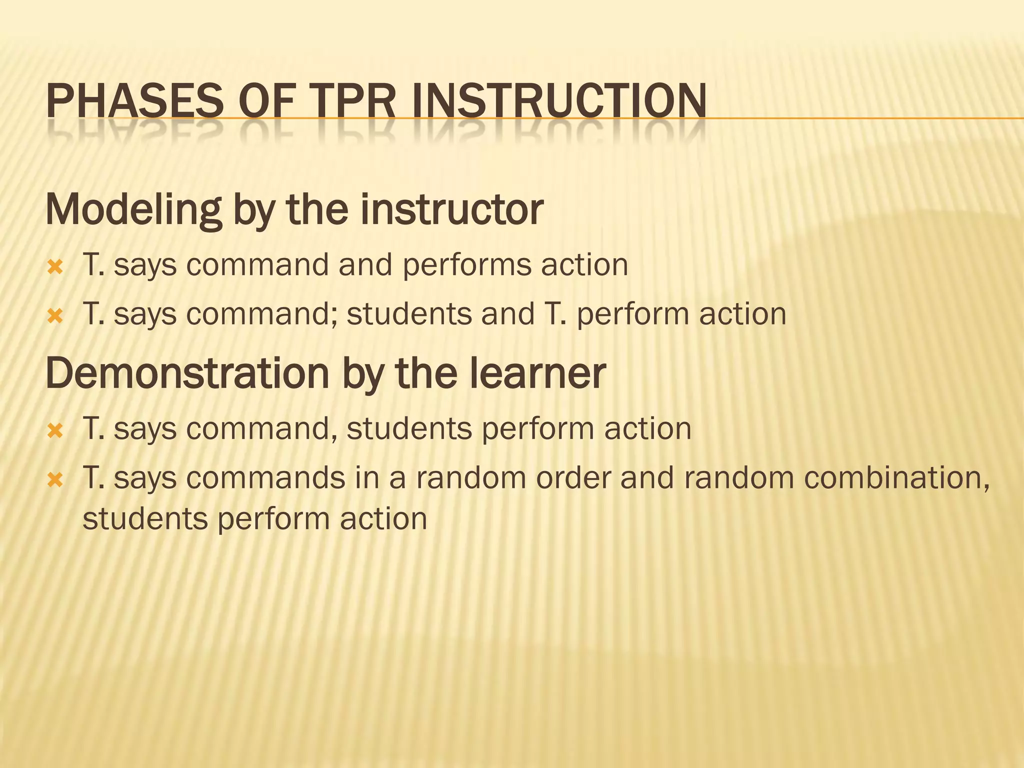PHASES OF TPR INSTRUCTION

Modeling by the instructor
   T. says command and performs action
   T. says command; students and T. perform action
Demonstration by the learner
   T. says command, students perform action
   T. says commands in a random order and random combination,
    students perform action
 