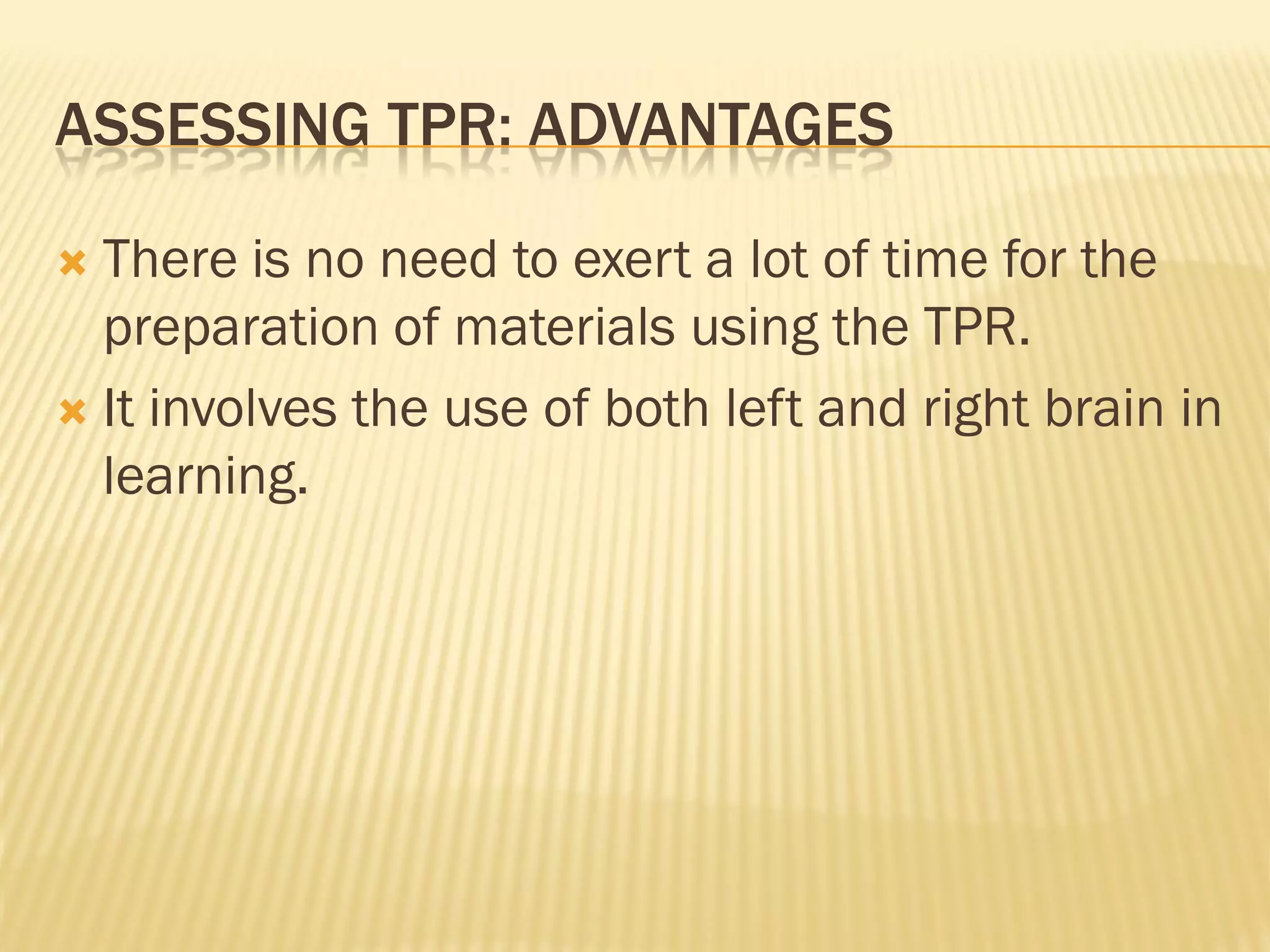 ASSESSING TPR: ADVANTAGES

 There is no need to exert a lot of time for the
  preparation of materials using the TPR.
 It involves the use of both left and right brain in
  learning.
 