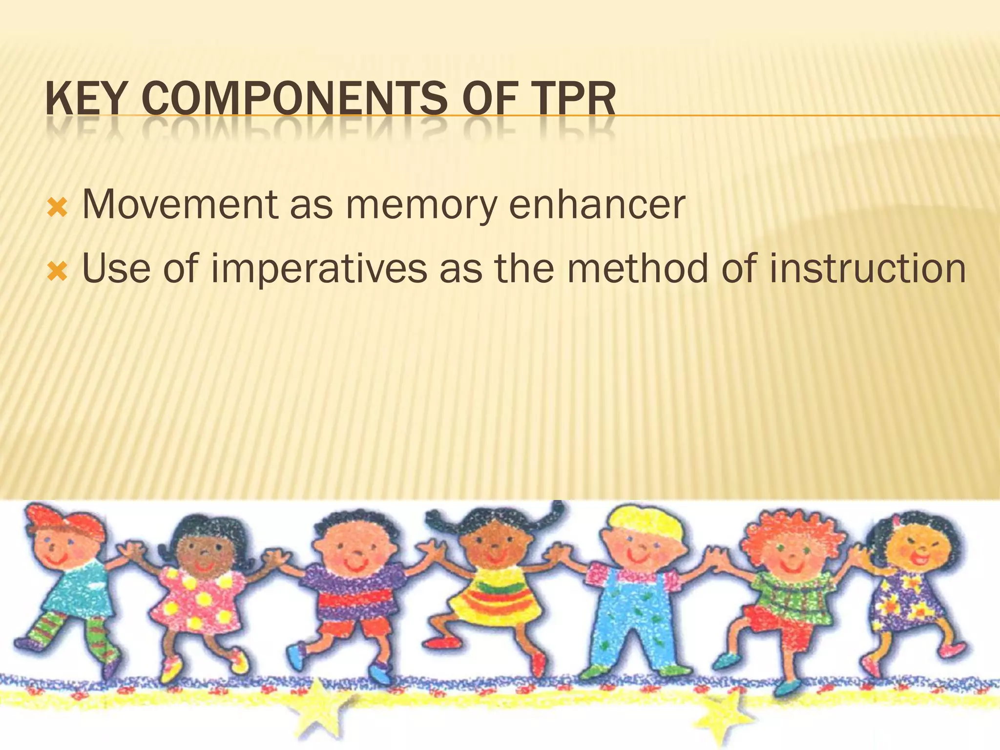 KEY COMPONENTS OF TPR

 Movement as memory enhancer
 Use of imperatives as the method of instruction
 