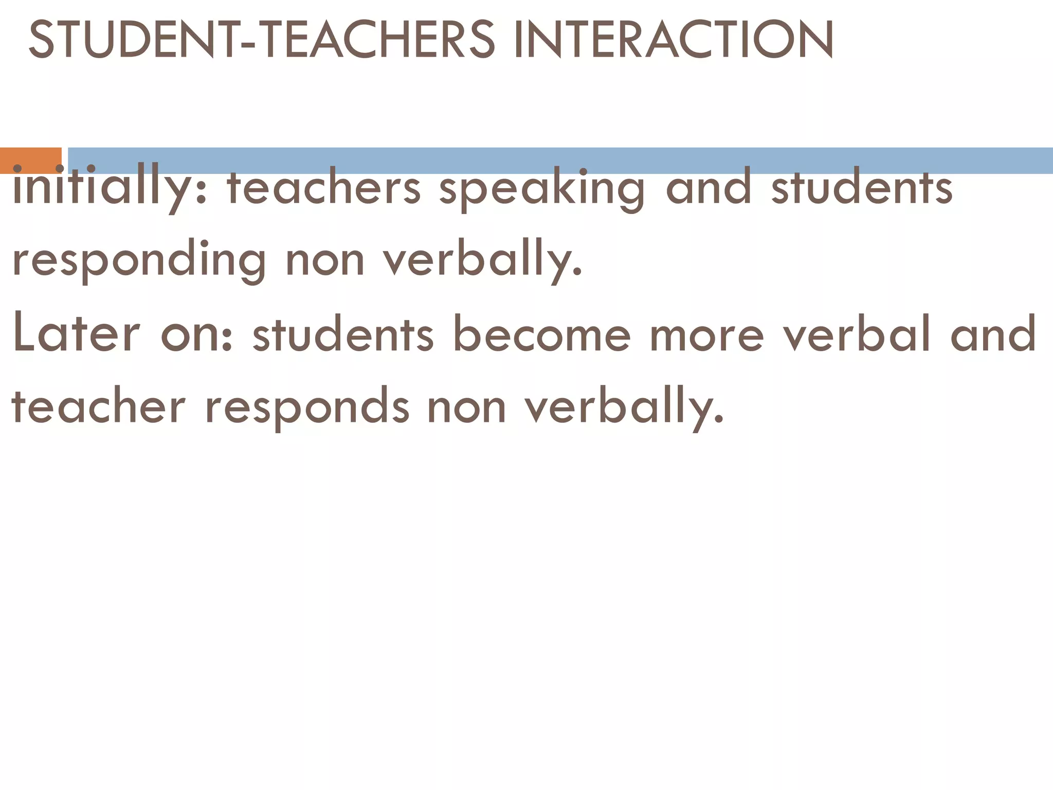 STUDENT-TEACHERS INTERACTION
initially: teachers speaking and students
responding non verbally.
Later on: students become more verbal and
teacher responds non verbally.
 