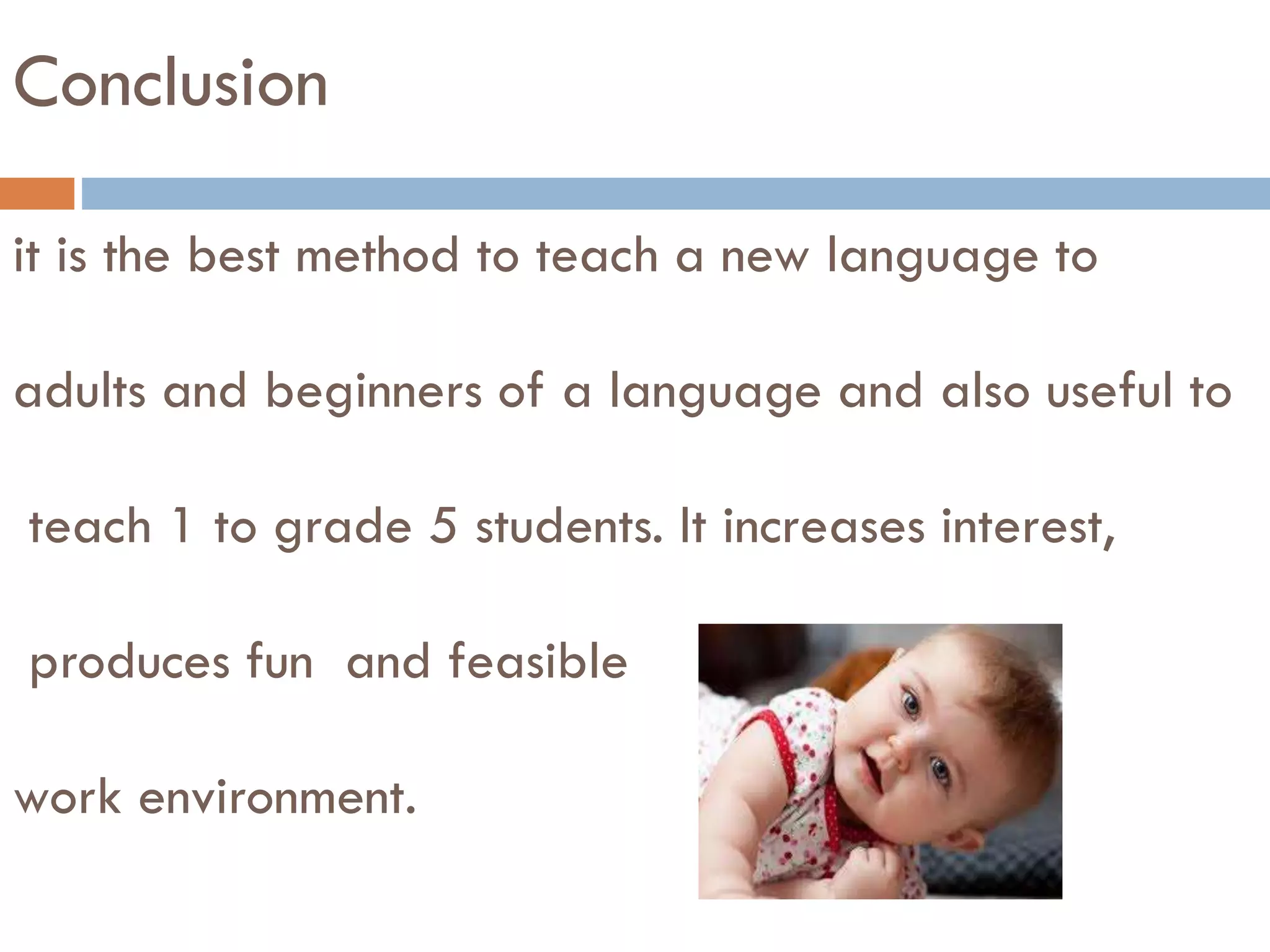 Conclusion
it is the best method to teach a new language to
adults and beginners of a language and also useful to
teach 1 to grade 5 students. It increases interest,
produces fun and feasible
work environment.
 