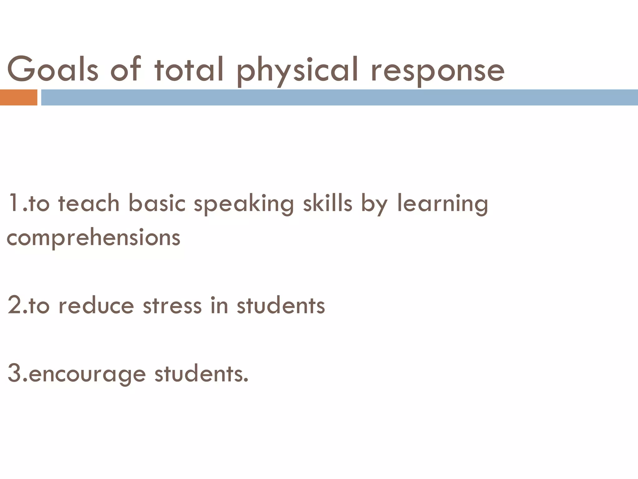 Goals of total physical response
1.to teach basic speaking skills by learning
comprehensions
2.to reduce stress in students
3.encourage students.
 