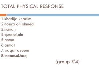 TOTAL PHYSICAL RESPONSE
1.khadija khadim
2.nasira ali ahmed
3.numan
4.quratul.ain
5.anam
6.asmat
7.waqar azeem
8.inaam.ul.haq
(group #4)
 