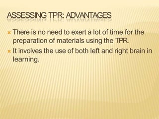 ASSESSING TPR: ADVANTAGES
 There is no need to exert a lot of time for the
preparation of materials using the TPR.
 It involves the use of both left and right brain in
learning.
 