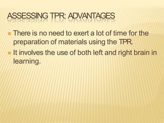 ASSESSING TPR: ADVANTAGES
Ò There is no need to exert a lot of time for the
preparation of materials using the TPR.
Ò It involves the use of both left and right brain in
learning.
 