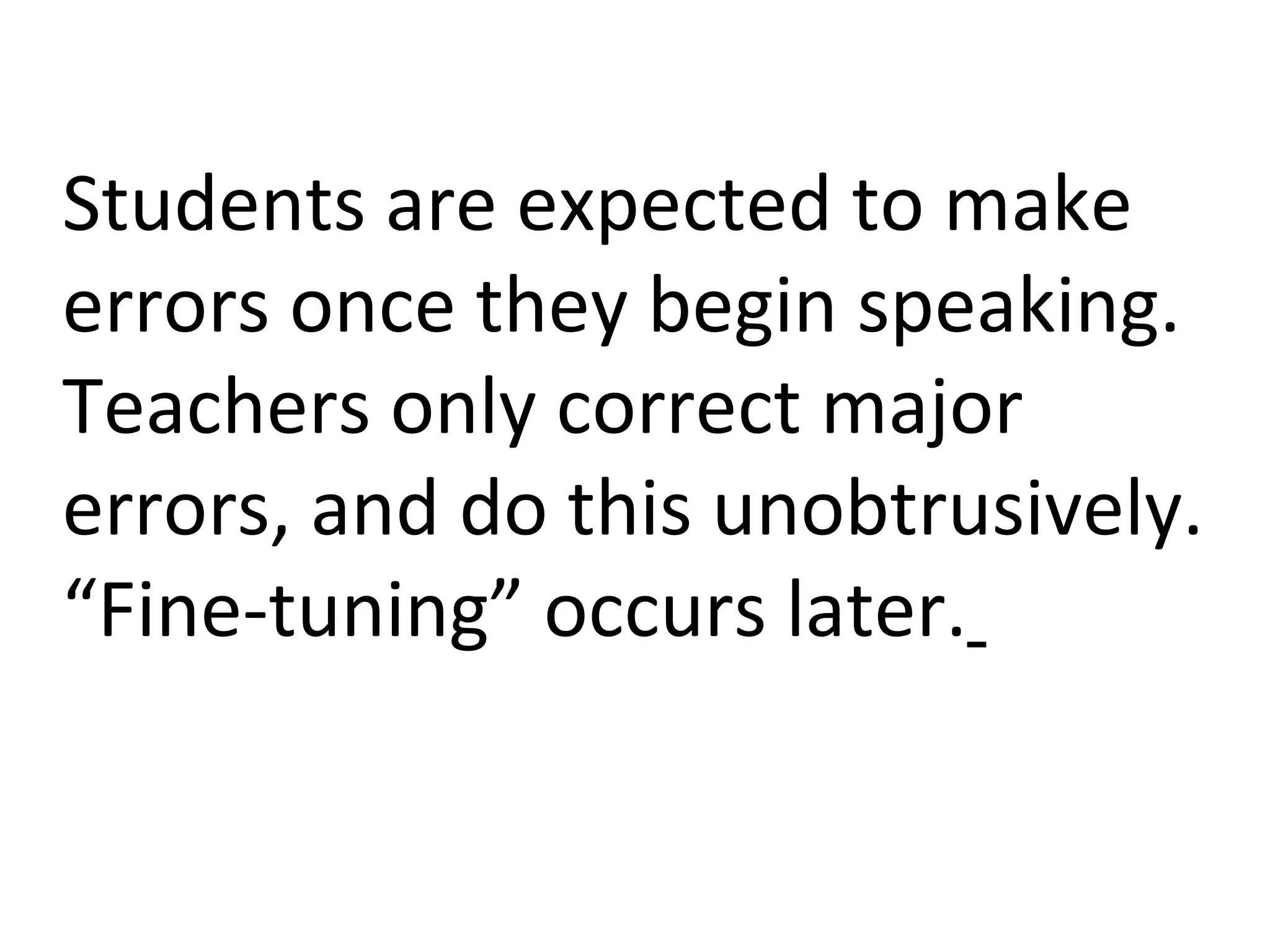 Students are expected to make errors once they begin speaking. Teachers only correct major errors, and do this unobtrusively. “Fine-tuning” occurs later.   