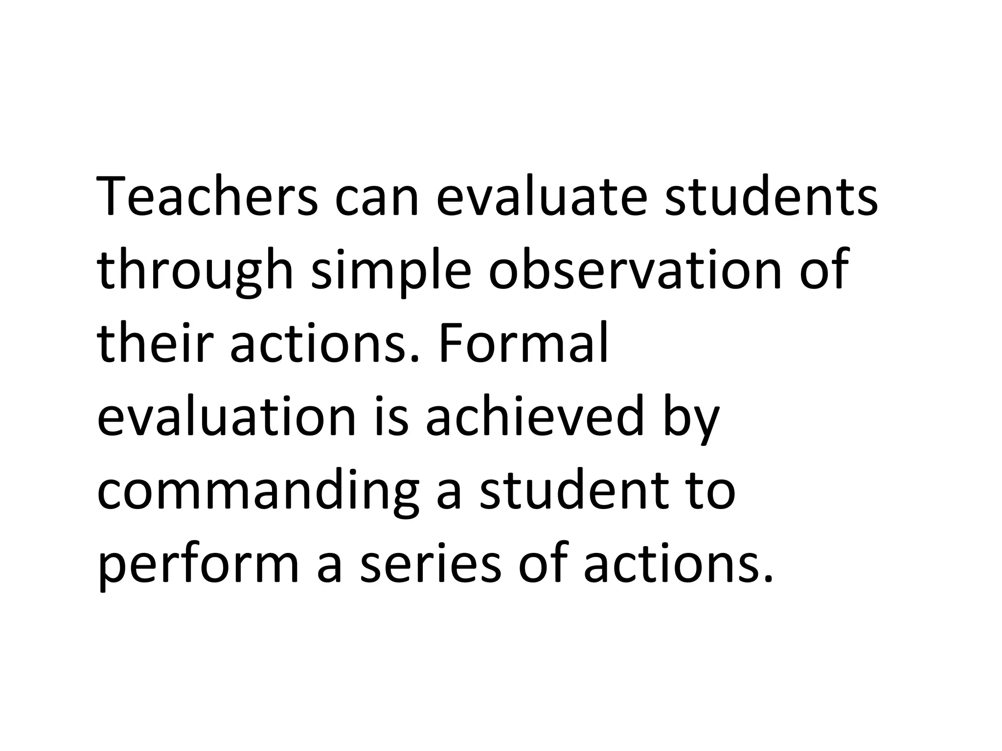 Teachers can evaluate students through simple observation of their actions. Formal evaluation is achieved by commanding a student to perform a series of actions. 
