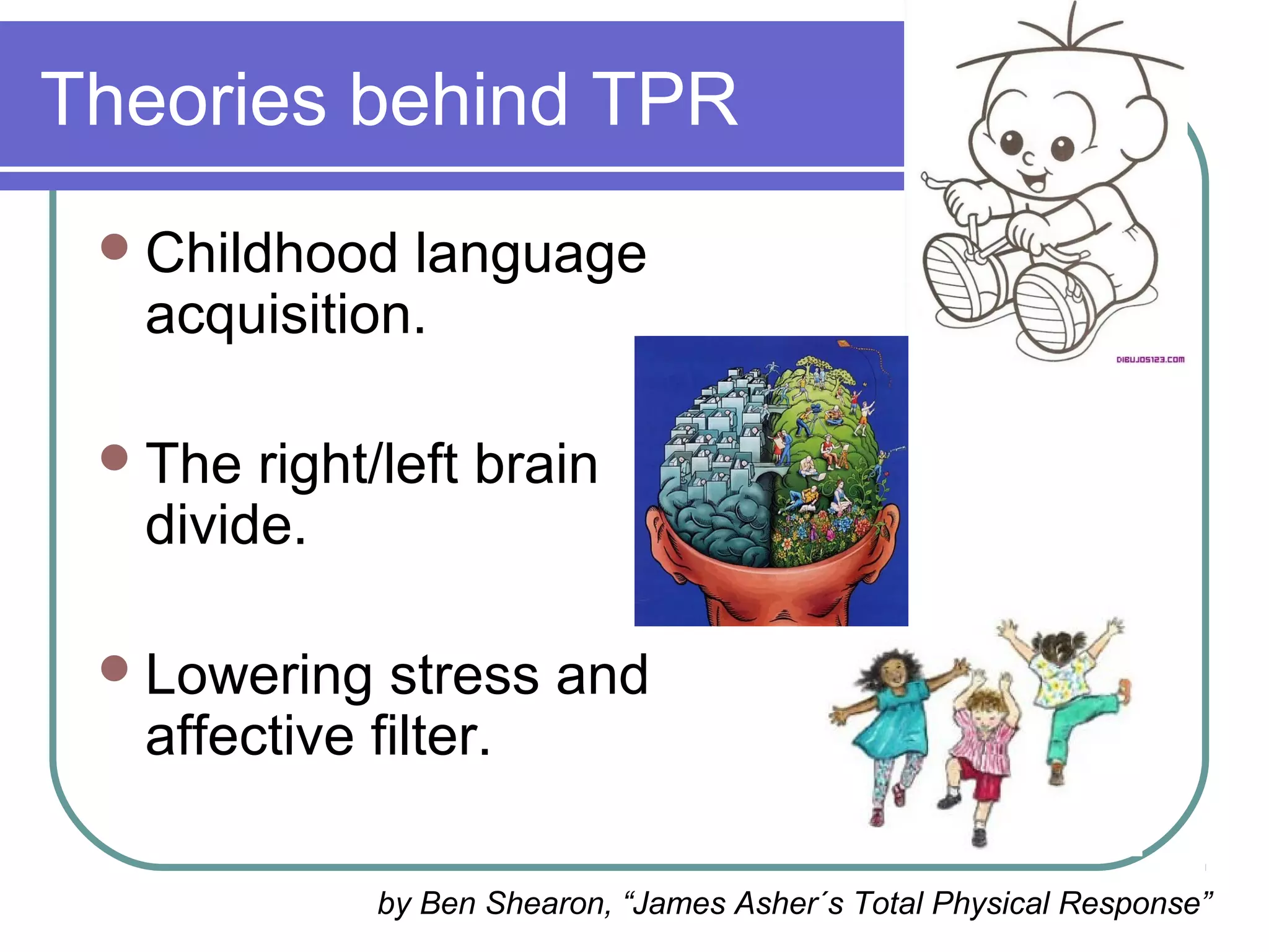 Theories behind TPR
Childhood language
acquisition.
The right/left brain
divide.
Lowering stress and
affective filter.
by Ben Shearon, “James Asher´s Total Physical Response”
 
