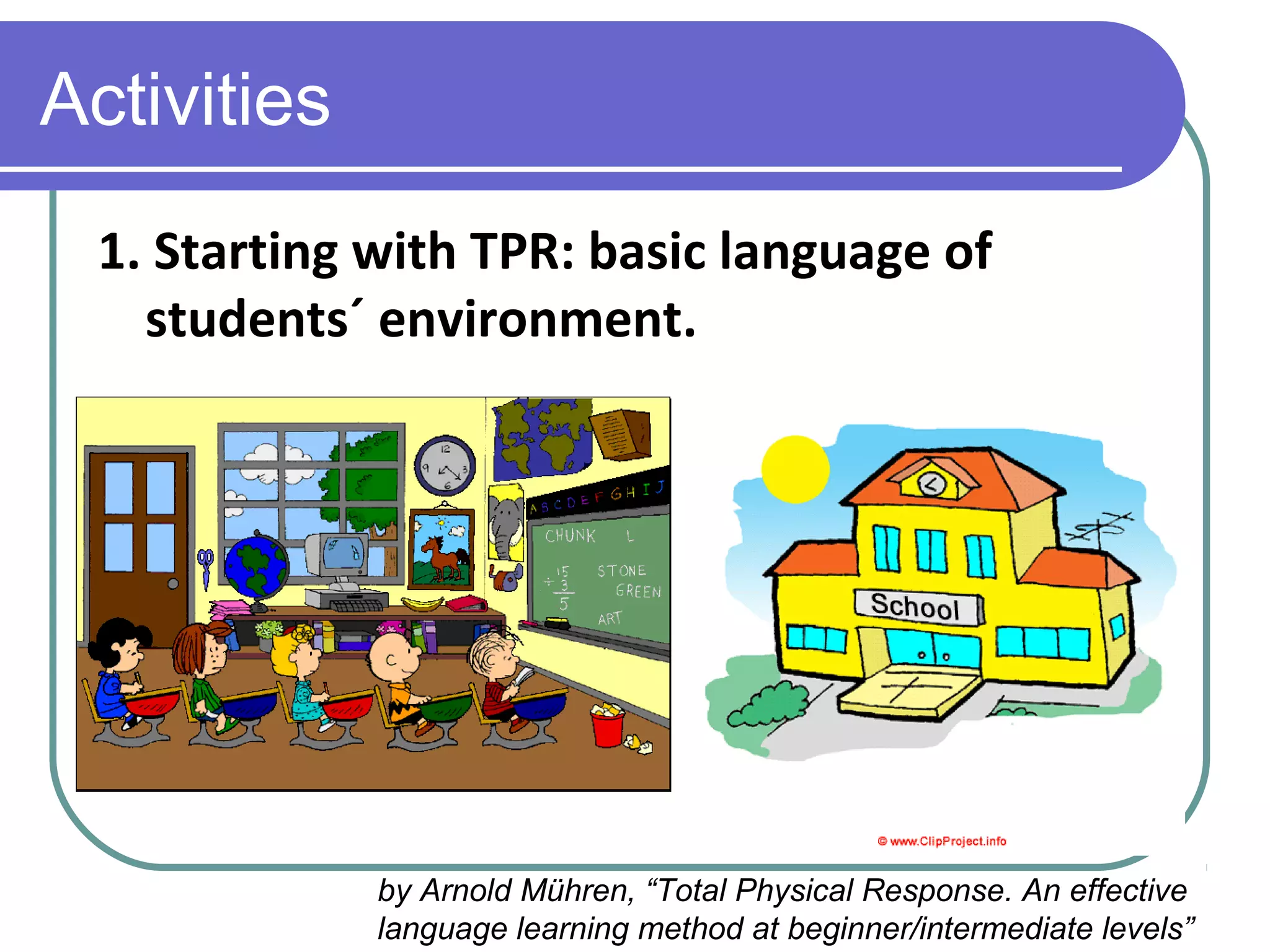 Activities
1. Starting with TPR: basic language of
students´ environment.
by Arnold Mühren, “Total Physical Response. An effective
language learning method at beginner/intermediate levels”
 