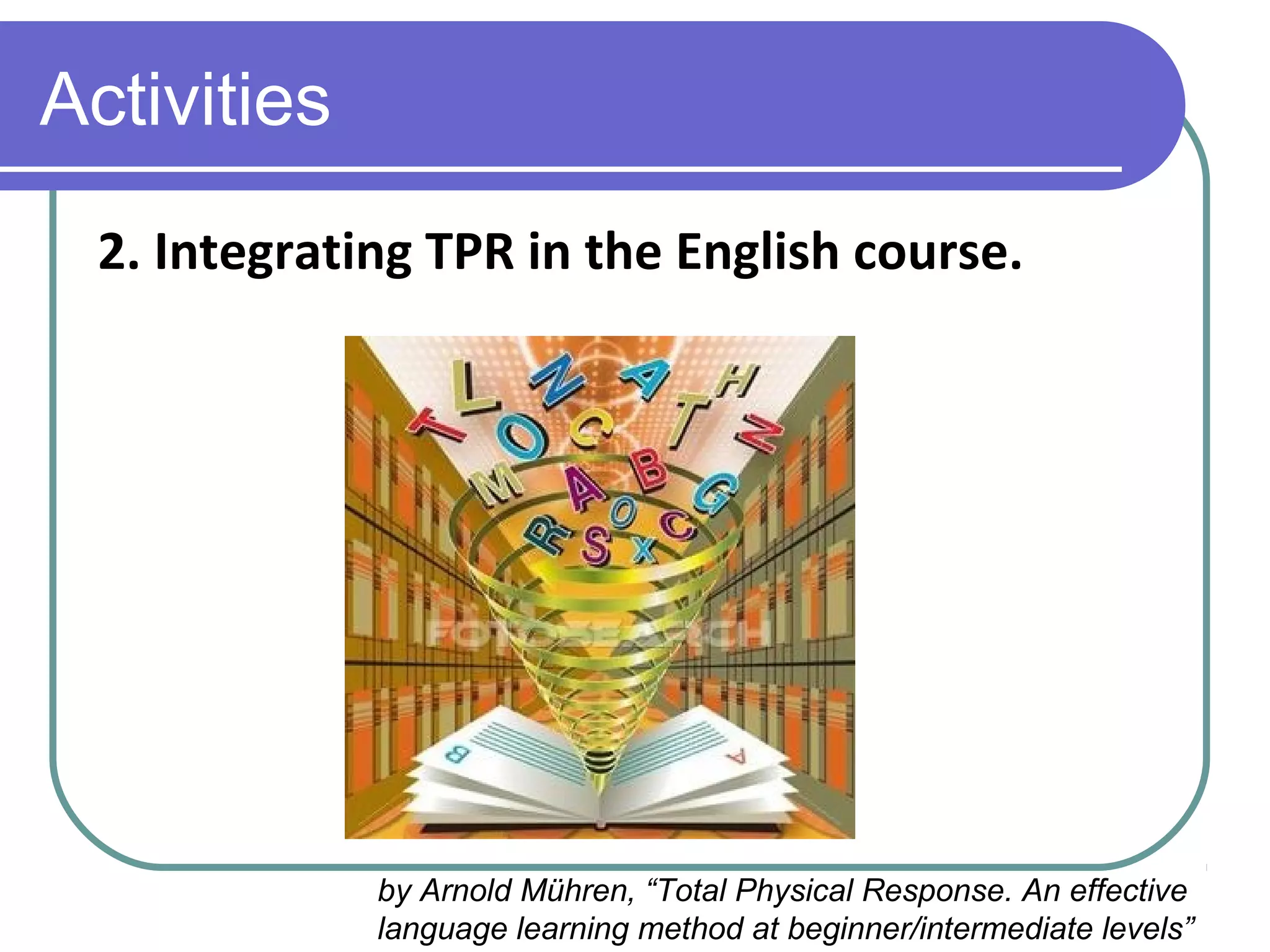 Activities
2. Integrating TPR in the English course.
by Arnold Mühren, “Total Physical Response. An effective
language learning method at beginner/intermediate levels”
 