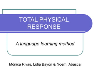TOTAL PHYSICAL
RESPONSE
A language learning method
Mónica Rivas, Lidia Bayón & Noemí Abascal
 