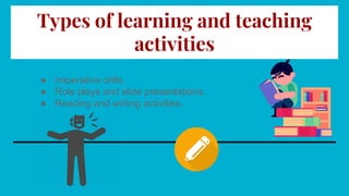 Types of learning and teaching
activities
● Imperative drills.
● Role plays and slide presentations.
● Reading and writing activities.
 