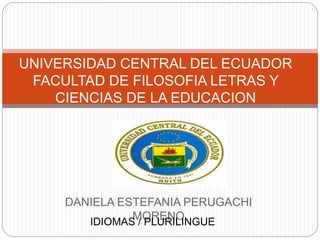 DANIELA ESTEFANIA PERUGACHI
MORENO
UNIVERSIDAD CENTRAL DEL ECUADOR
FACULTAD DE FILOSOFIA LETRAS Y
CIENCIAS DE LA EDUCACION
IDIOMAS / PLURILINGUE
 