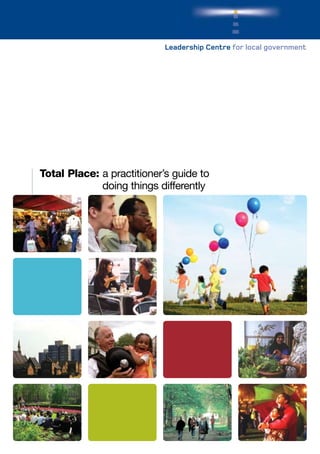 Leadership Centre for local government




Total Place: a practitioner’s guide to
             doing things differently
 
