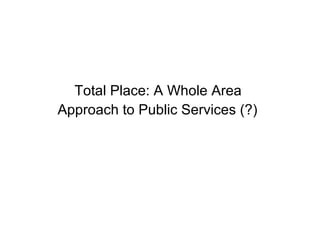 Total Place: A Whole Area  Approach to Public Services (?)   