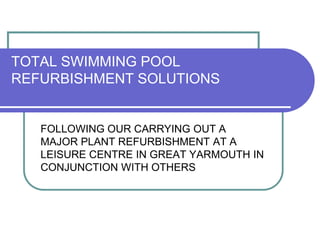 TOTAL SWIMMING POOL
REFURBISHMENT SOLUTIONS
FOLLOWING OUR CARRYING OUT A
MAJOR PLANT REFURBISHMENT AT A
LEISURE CENTRE IN GREAT YARMOUTH IN
CONJUNCTION WITH OTHERS
 