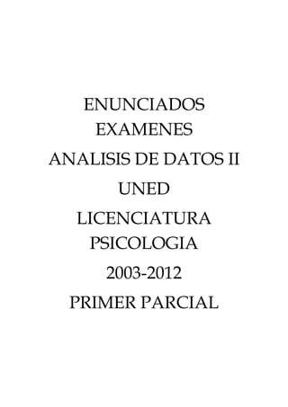 ENUNCIADOS
    EXAMENES
ANALISIS DE DATOS II
       UNED
  LICENCIATURA
   PSICOLOGIA
      2003-2012
  PRIMER PARCIAL
 