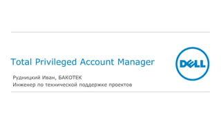 Total Privileged Account Manager 
Рудницкий Иван, БАКОТЕК 
Инженер по технической поддержке проектов 
 