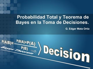 Probabilidad Total y Teorema de
Bayes en la Toma de Decisiones.
G. Edgar Mata Ortiz
 