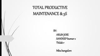 TOTAL PRODUCTIVE
MAINTENANCE & 5S
BY:
ARUN JOSE
SANDEEP kumar s
Thilak r
Mba bangalore
 