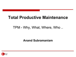 Total Productive Maintenance TPM - Why, What, Where, Who .. Anand Subramaniam 