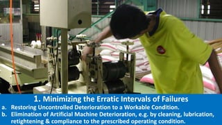 1. Minimizing the Erratic Intervals of Failures
a. Restoring Uncontrolled Deterioration to a Workable Condition.
b. Elimination of Artificial Machine Deterioration, e.g. by cleaning, lubrication,
retightening & compliance to the prescribed operating condition.
 